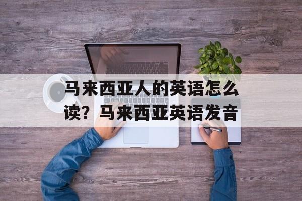马来西亚人的英语怎么读？马来西亚英语发音-第1张图片-