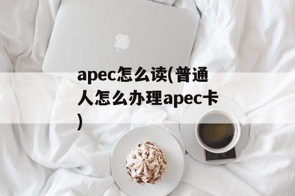 apec怎么读(普通人怎么办理apec卡)-第1张图片-