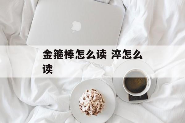 金箍棒怎么读 淬怎么读-第1张图片-