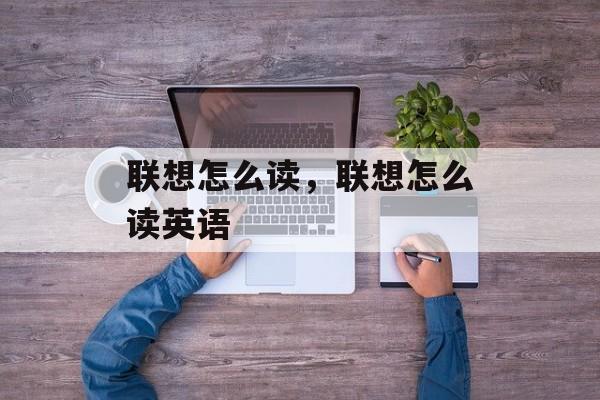 联想怎么读，联想怎么读英语-第1张图片-