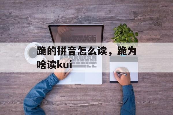 跪的拼音怎么读，跪为啥读kui-第1张图片-