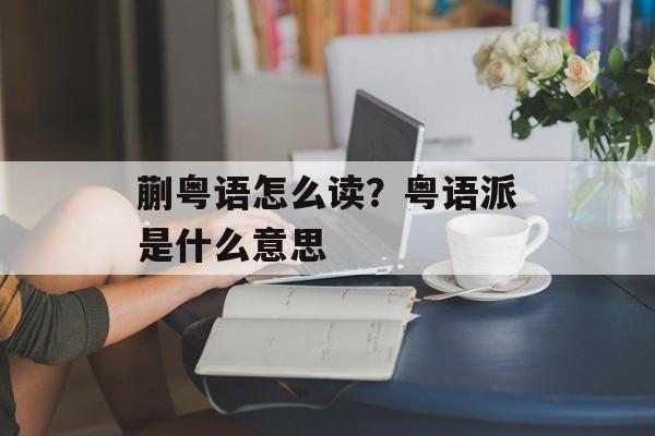 蒯粤语怎么读？粤语派是什么意思-第1张图片-