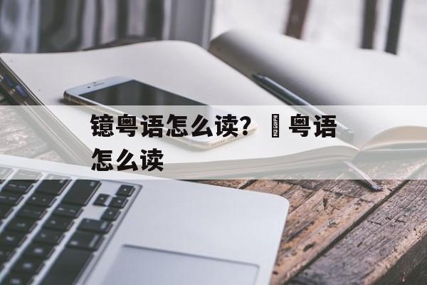 镱粤语怎么读？罖粤语怎么读-第1张图片-