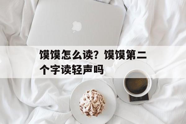 馍馍怎么读？馍馍第二个字读轻声吗-第1张图片-