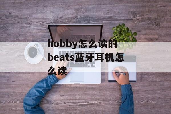 hobby怎么读的 beats蓝牙耳机怎么读-第1张图片-