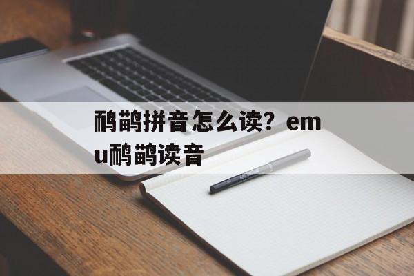 鸸鹋拼音怎么读？emu鸸鹋读音-第1张图片-