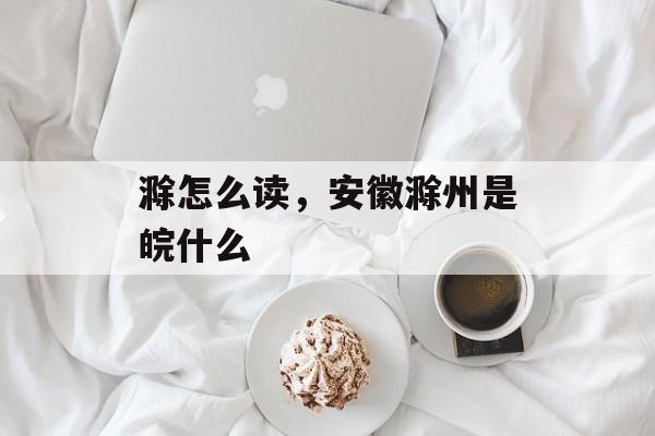 滁怎么读，安徽滁州是皖什么-第1张图片-