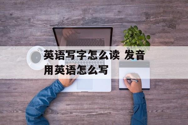 英语写字怎么读 发音用英语怎么写-第1张图片-