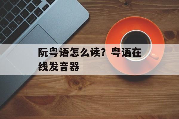 阮粤语怎么读？粤语在线发音器-第1张图片-