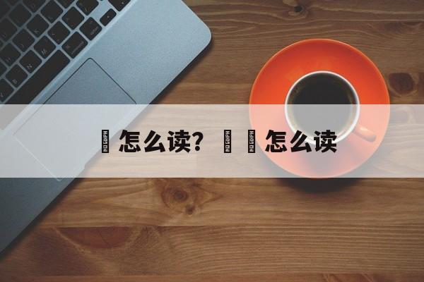 婤怎么读？婤姶怎么读-第1张图片-