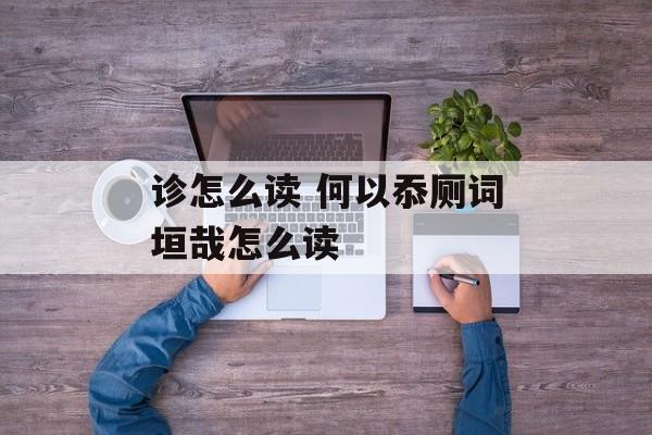诊怎么读 何以忝厕词垣哉怎么读-第1张图片-