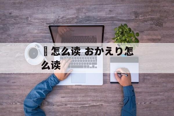 镚怎么读 おかえり怎么读-第1张图片-