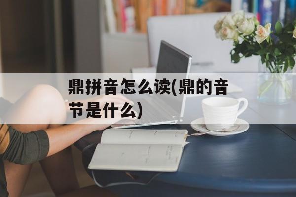 鼎拼音怎么读(鼎的音节是什么)-第1张图片-