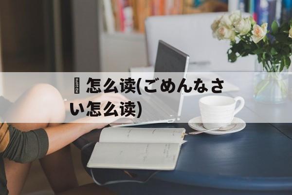 藟怎么读(ごめんなさい怎么读)-第1张图片-
