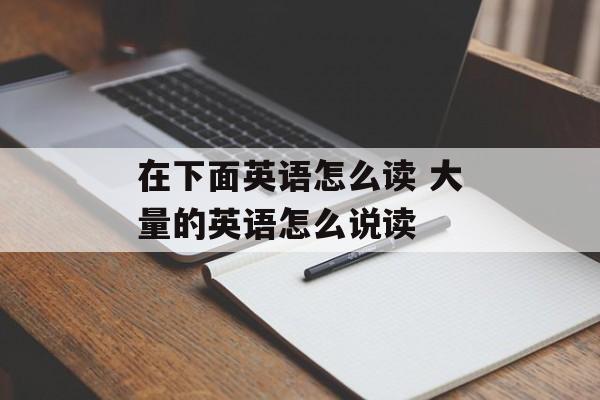 在下面英语怎么读 大量的英语怎么说读-第1张图片-