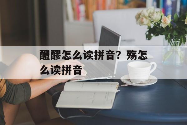 醴醪怎么读拼音？殇怎么读拼音-第1张图片-