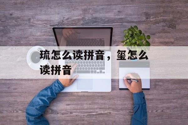 琉怎么读拼音，玺怎么读拼音-第1张图片-