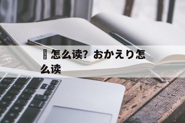 浢怎么读？おかえり怎么读-第1张图片-