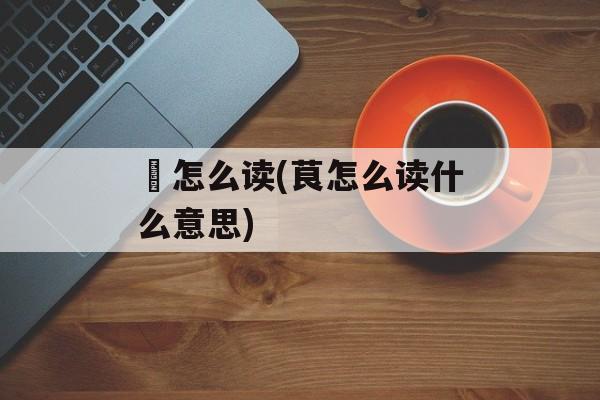 侲怎么读(茛怎么读什么意思)-第1张图片-