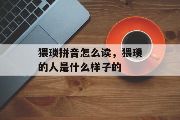 猥琐拼音怎么读，猥琐的人是什么样子的-第1张图片-