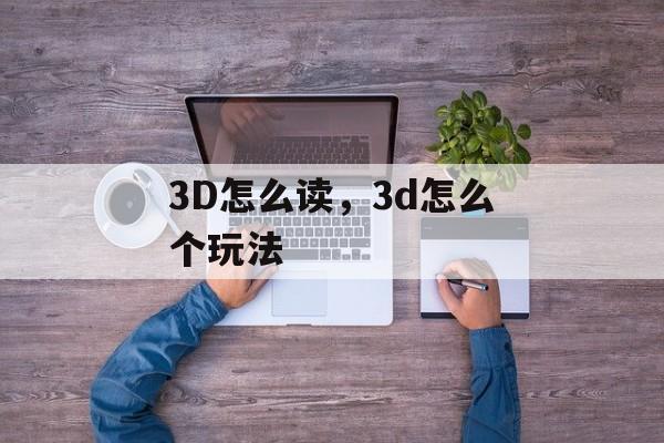 3D怎么读，3d怎么个玩法-第1张图片-