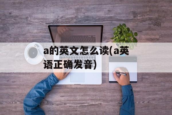 a的英文怎么读(a英语正确发音)-第1张图片-