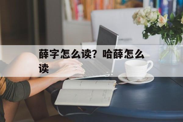 薛字怎么读？哈薛怎么读-第1张图片-