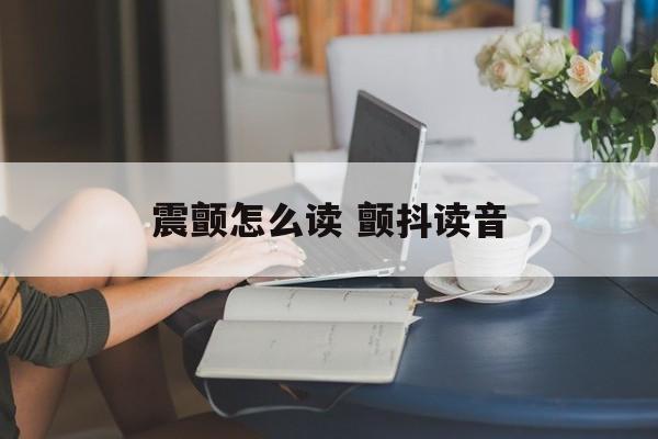 震颤怎么读 颤抖读音-第1张图片-