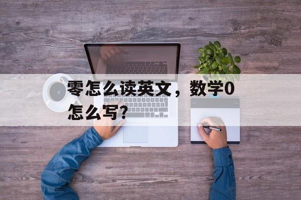 零怎么读英文，数学0怎么写？-第1张图片-