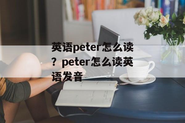 英语peter怎么读？peter怎么读英语发音-第1张图片-