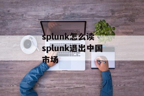 splunk怎么读 splunk退出中国市场-第1张图片-