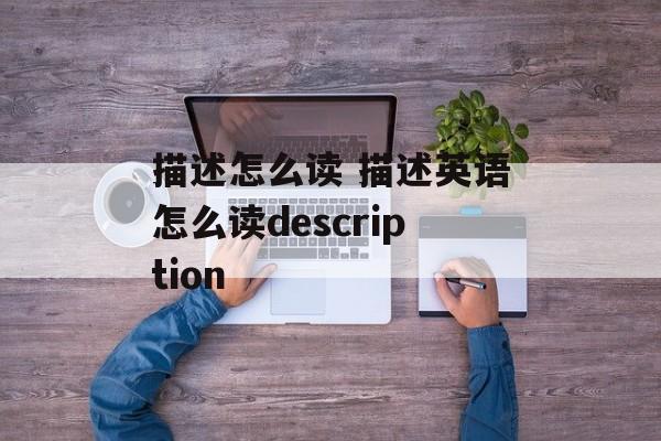 描述怎么读 描述英语怎么读description-第1张图片-