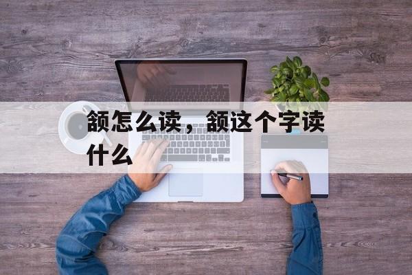 颔怎么读，颔这个字读什么-第1张图片-
