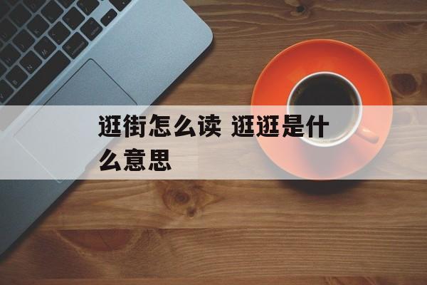 逛街怎么读 逛逛是什么意思-第1张图片-