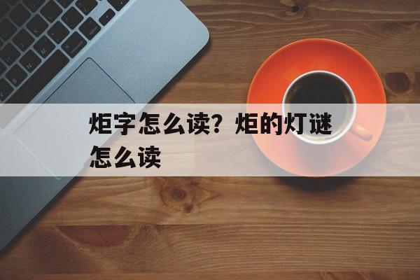 炬字怎么读？炬的灯谜怎么读-第1张图片-