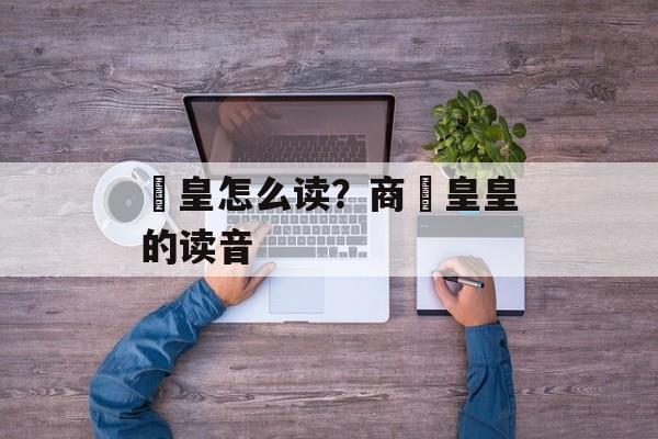 矞皇怎么读？商矞皇皇的读音-第1张图片-