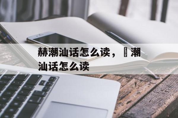 赫潮汕话怎么读，嬿潮汕话怎么读-第1张图片-