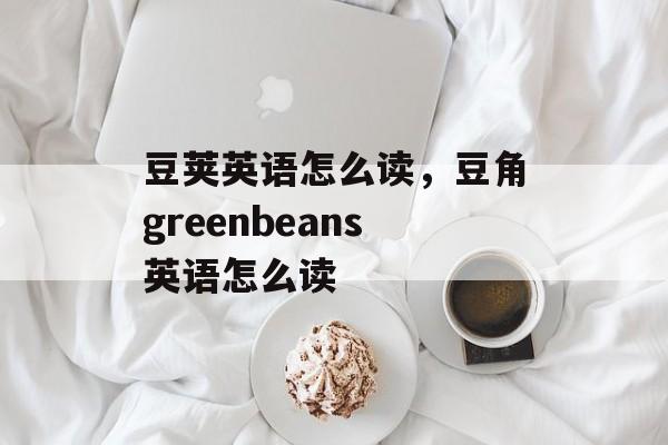 豆荚英语怎么读，豆角greenbeans英语怎么读-第1张图片-