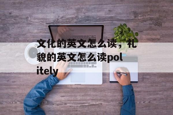 文化的英文怎么读，礼貌的英文怎么读politely-第1张图片-