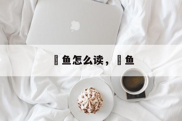 鮠鱼怎么读，鮠鱼-第1张图片-