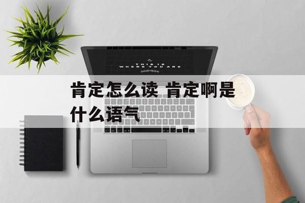 肯定怎么读 肯定啊是什么语气-第1张图片-
