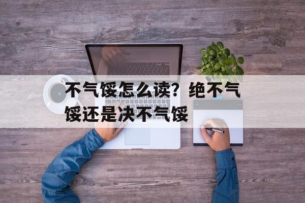 不气馁怎么读？绝不气馁还是决不气馁-第1张图片-