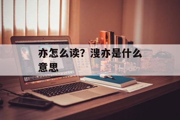 亦怎么读？溲亦是什么意思-第1张图片-