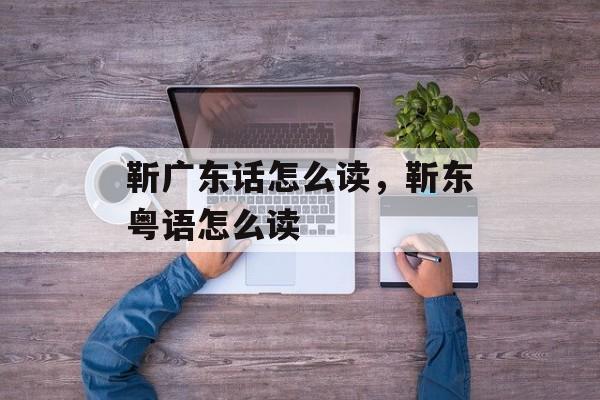 靳广东话怎么读，靳东粤语怎么读-第1张图片-
