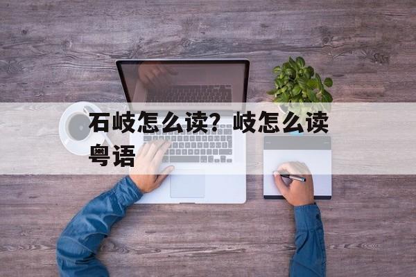 石岐怎么读？岐怎么读粤语-第1张图片-