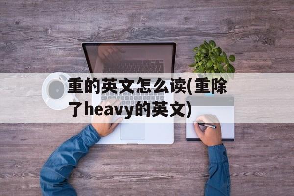 重的英文怎么读(重除了heavy的英文)-第1张图片-