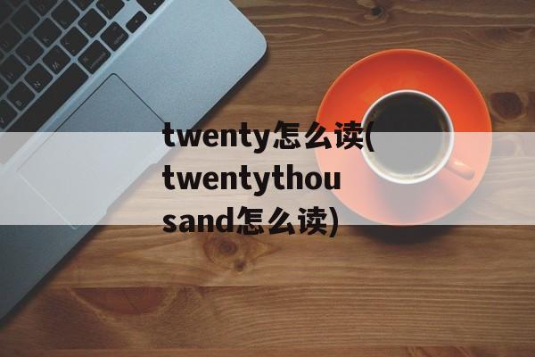 twenty怎么读(twentythousand怎么读)-第1张图片-