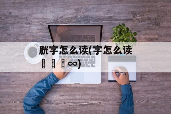 胱字怎么读(字怎么读卐卌亖∞)-第1张图片-