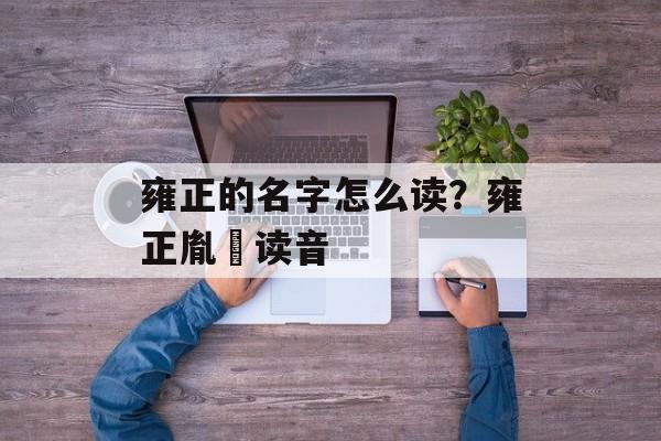 雍正的名字怎么读？雍正胤禛读音-第1张图片-