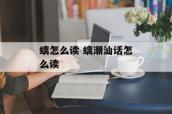 螭怎么读 螭潮汕话怎么读-第1张图片-
